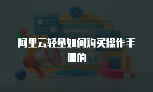 阿里云轻量如何购买操作手册的
