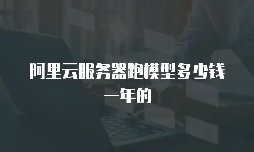 阿里云服务器跑模型多少钱一年的