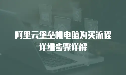 阿里云堡垒机电脑购买流程详细步骤详解