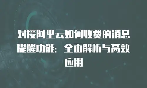 对接阿里云如何收费的消息提醒功能：全面解析与高效应用