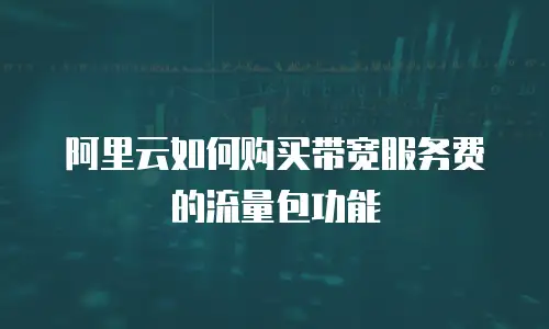 阿里云如何购买带宽服务费的流量包功能