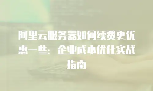 阿里云服务器如何续费更优惠一些：企业成本优化实战指南