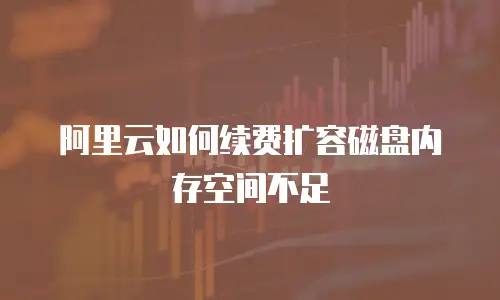 阿里云如何续费扩容磁盘内存空间不足
