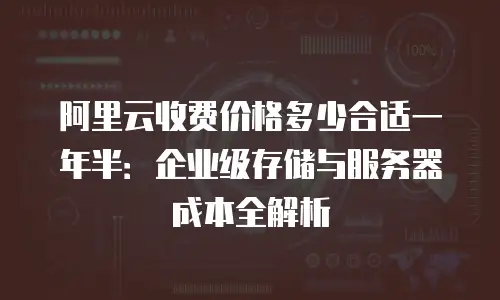 阿里云收费价格多少合适一年半：企业级存储与服务器成本全解析
