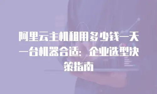 阿里云主机租用多少钱一天一台机器合适：企业选型决策指南