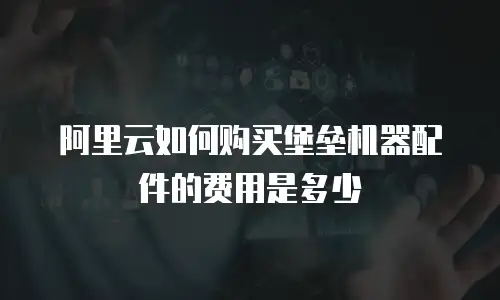 阿里云如何购买堡垒机器配件的费用是多少