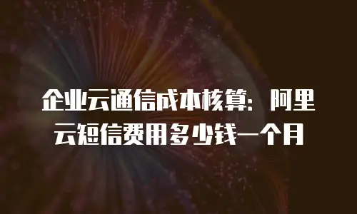 企业云通信成本核算：阿里云短信费用多少钱一个月