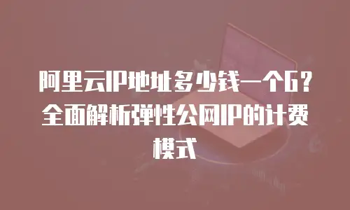 阿里云IP地址多少钱一个G？全面解析弹性公网IP的计费模式