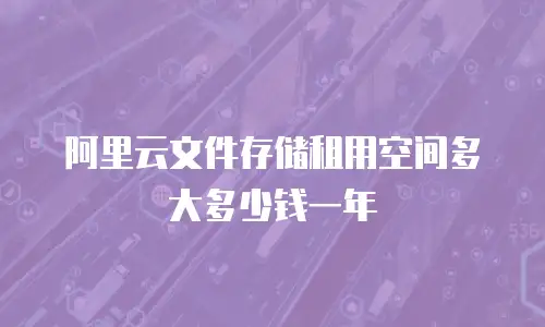 阿里云文件存储租用空间多大多少钱一年
