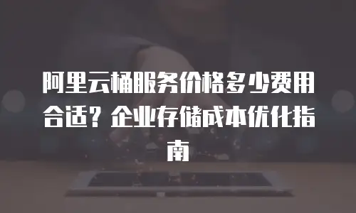 阿里云桶服务价格多少费用合适？企业存储成本优化指南