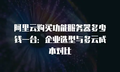 阿里云购买功能服务器多少钱一台：企业选型与多云成本对比