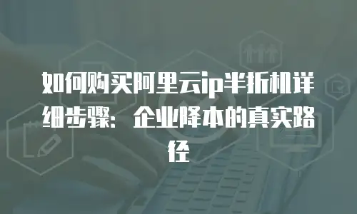 如何购买阿里云ip半折机详细步骤：企业降本的真实路径