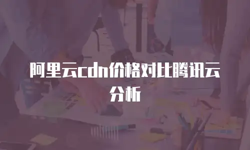 阿里云cdn价格对比腾讯云分析