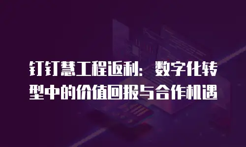 钉钉慧工程返利：数字化转型中的价值回报与合作机遇