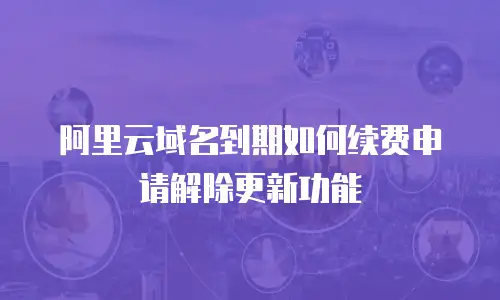 阿里云域名到期如何续费申请解除更新功能