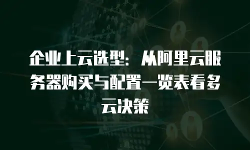 企业上云选型：从阿里云服务器购买与配置一览表看多云决策