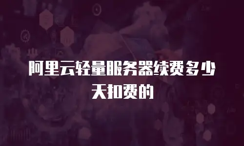 阿里云轻量服务器续费多少天扣费的