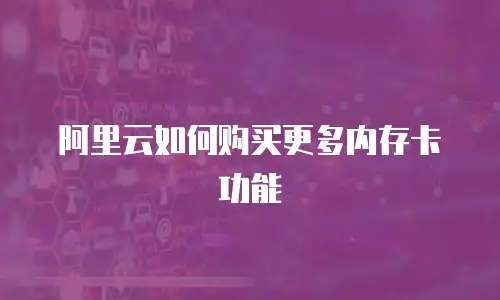 阿里云如何购买更多内存卡功能
