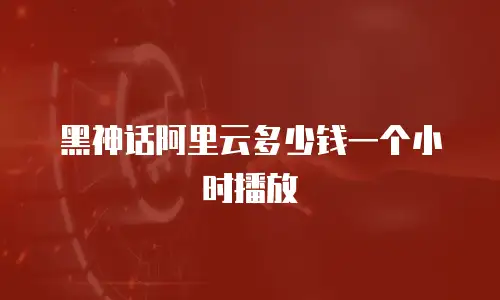 黑神话阿里云多少钱一个小时播放