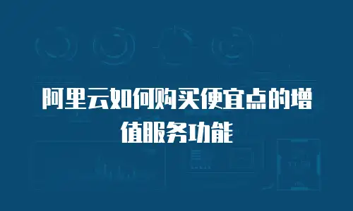阿里云如何购买便宜点的增值服务功能