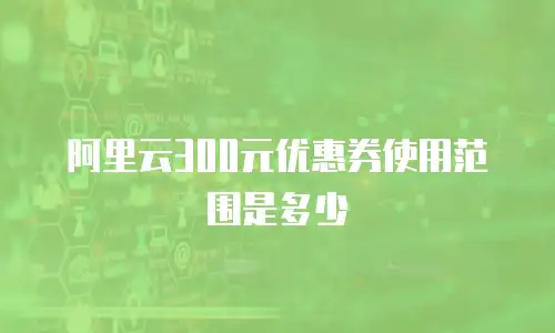 阿里云300元优惠券使用范围是多少