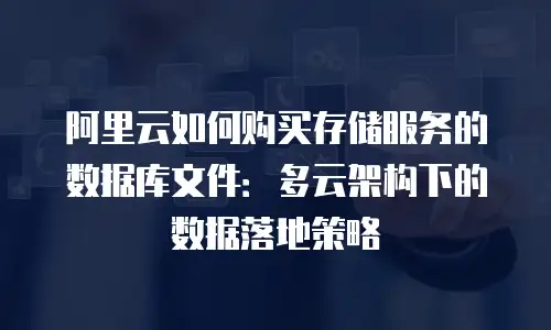 阿里云如何购买存储服务的数据库文件：多云架构下的数据落地策略
