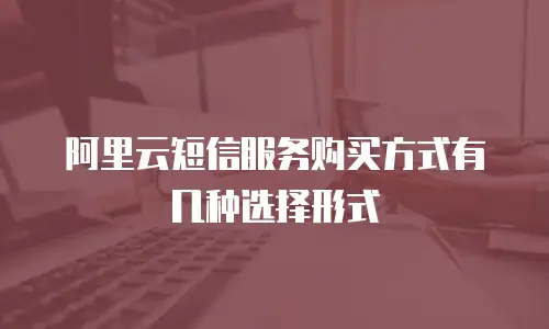阿里云短信服务购买方式有几种选择形式