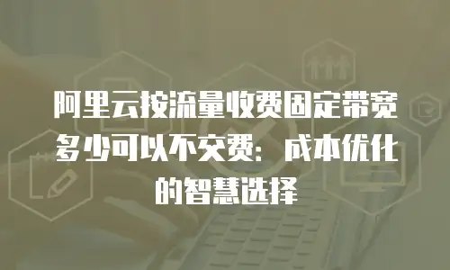 阿里云按流量收费固定带宽多少可以不交费：成本优化的智慧选择