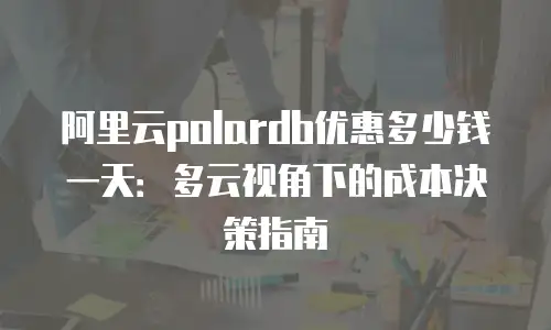 阿里云polardb优惠多少钱一天：多云视角下的成本决策指南