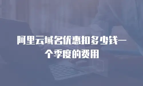 阿里云域名优惠扣多少钱一个季度的费用