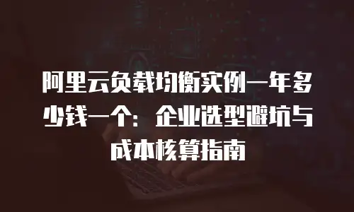 阿里云负载均衡实例一年多少钱一个：企业选型避坑与成本核算指南