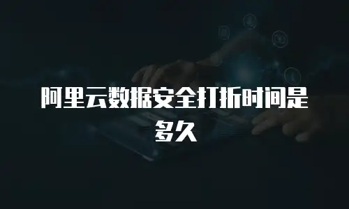 阿里云数据安全打折时间是多久