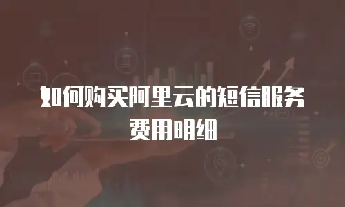如何购买阿里云的短信服务费用明细