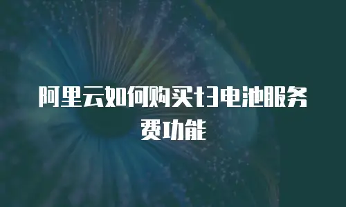 阿里云如何购买t3电池服务费功能