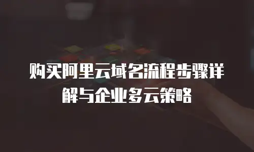 购买阿里云域名流程步骤详解与企业多云策略