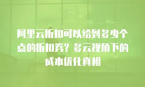 阿里云折扣可以给到多少个点的折扣券？多云视角下的成本优化真相