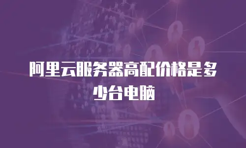 阿里云服务器高配价格是多少台电脑