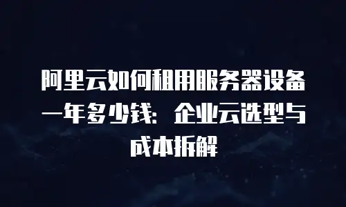 阿里云如何租用服务器设备一年多少钱：企业云选型与成本拆解