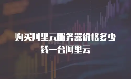 购买阿里云服务器价格多少钱一台阿里云