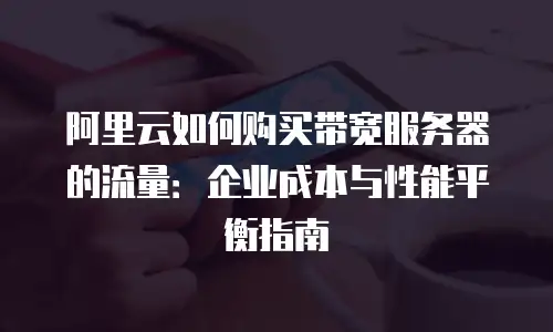 阿里云如何购买带宽服务器的流量：企业成本与性能平衡指南
