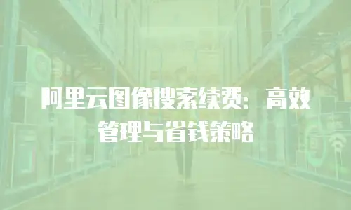 阿里云图像搜索续费：高效管理与省钱策略