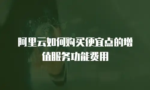 阿里云如何购买便宜点的增值服务功能费用