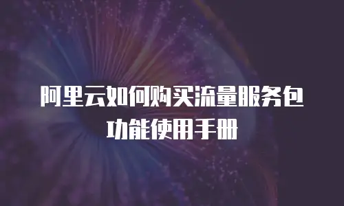 阿里云如何购买流量服务包功能使用手册