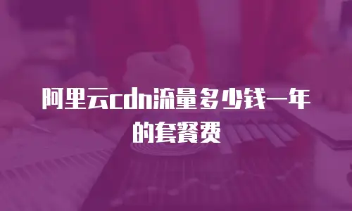 阿里云cdn流量多少钱一年的套餐费