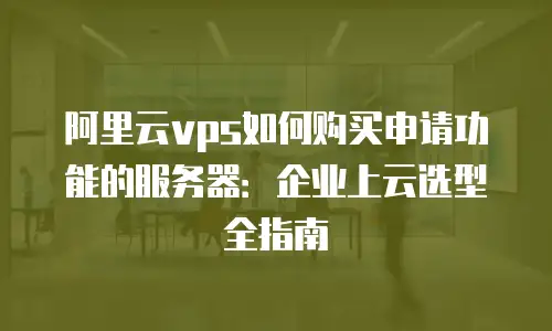 阿里云vps如何购买申请功能的服务器：企业上云选型全指南