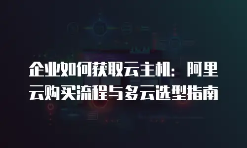 企业如何获取云主机：阿里云购买流程与多云选型指南