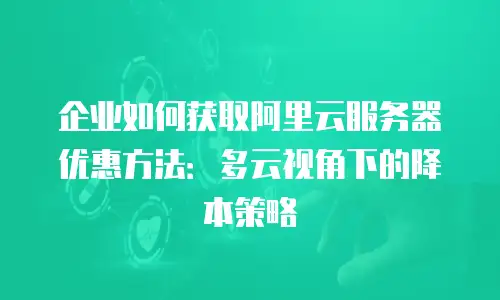 企业如何获取阿里云服务器优惠方法：多云视角下的降本策略