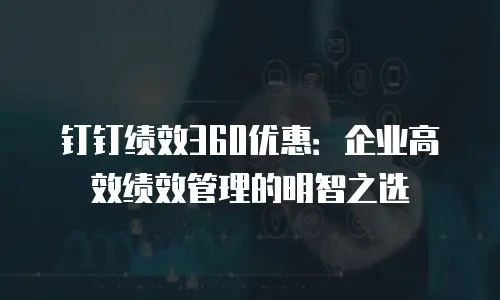 钉钉绩效360优惠：企业高效绩效管理的明智之选