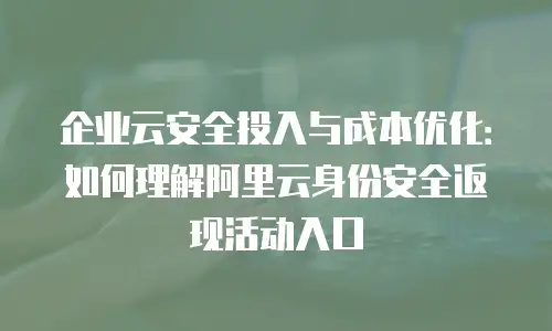 企业云安全投入与成本优化：如何理解阿里云身份安全返现活动入口
