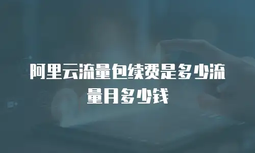 阿里云流量包续费是多少流量月多少钱